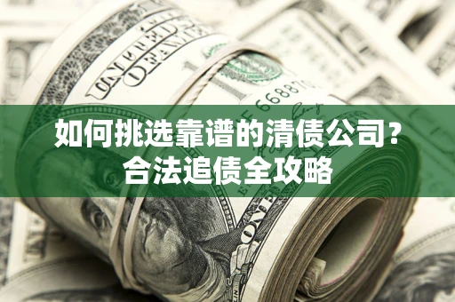 北京如何挑选靠谱的清债公司?合法追债全攻略 北京如何挑选靠谱的清债公司?合法追债全攻略