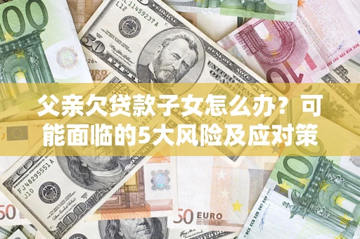 北京父亲欠贷款子女怎么办?可能面临的5大风险及应对策略 北京父亲欠贷款子女怎么办?可能面临的5大风险及应对策略