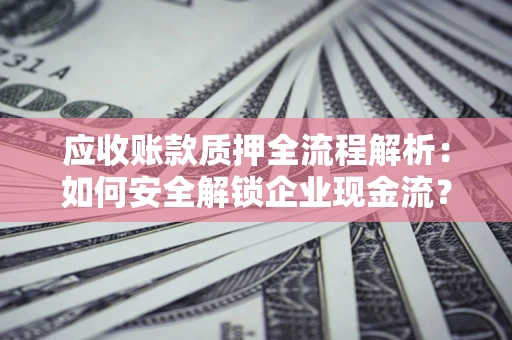 北京应收账款质押全流程解析：如何安全解锁企业现金流？