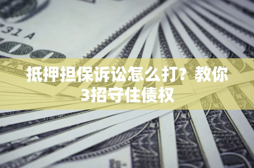 北京抵押担保诉讼怎么打？教你3招守住债权