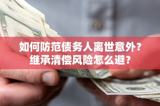 北京如何防范债务人离世意外？继承清偿风险怎么避？