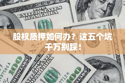 北京股权质押如何办？这五个坑千万别踩！