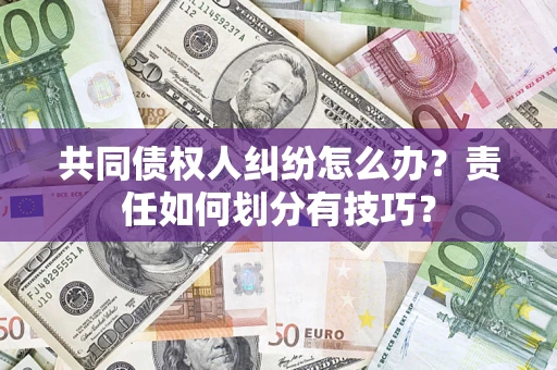 北京共同债权人纠纷怎么办？责任如何划分有技巧？