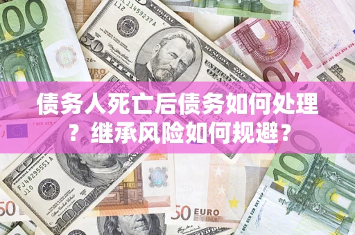 北京债务人死亡后债务如何处理？继承风险如何规避？