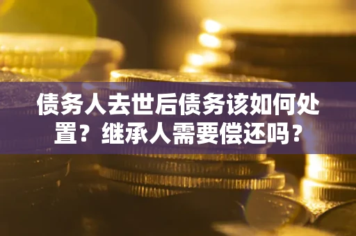 北京债务人去世后债务该如何处置？继承人需要偿还吗？