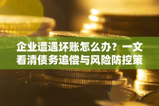 北京企业遭遇坏账怎么办？一文看清债务追偿与风险防控策略