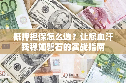 北京抵押担保怎么选？让您血汗钱稳如磐石的实战指南