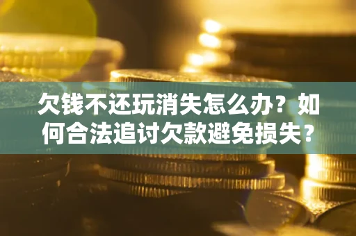 北京欠钱不还玩消失怎么办?如何合法追讨欠款避免损失? 北京欠钱不还玩消失怎么办?如何合法追讨欠款避免损失?