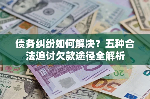 北京债务纠纷如何解决？五种合法追讨欠款途径全解析