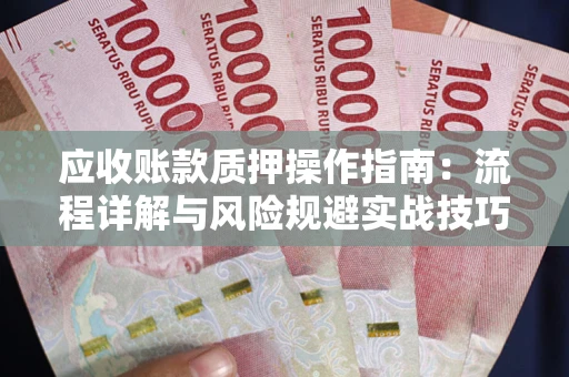 北京应收账款质押操作指南:流程详解与风险规避实战技巧 北京应收账款质押操作指南:流程详解与风险规避实战技巧