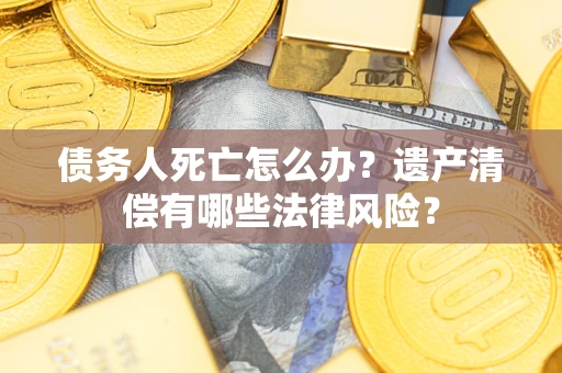 北京债务人死亡怎么办？遗产清偿有哪些法律风险？