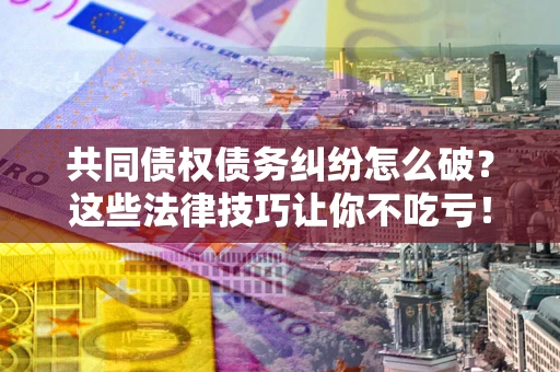 北京共同债权债务纠纷怎么破？这些法律技巧让你不吃亏！