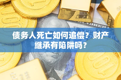 北京债务人死亡如何追偿？财产继承有陷阱吗？