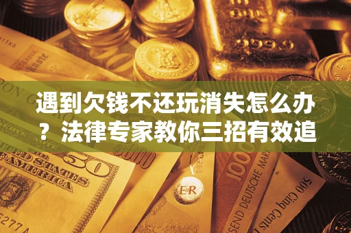 北京遇到欠钱不还玩消失怎么办？法律专家教你三招有效追债！