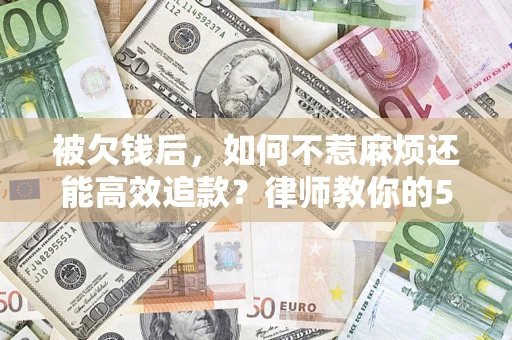 北京被欠钱后，如何不惹麻烦还能高效追款？律师教你的5步合法讨债法