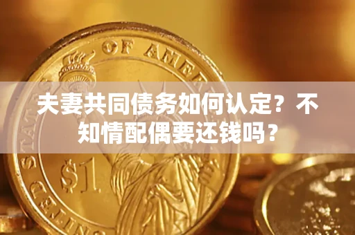 北京夫妻共同债务如何认定？不知情配偶要还钱吗？