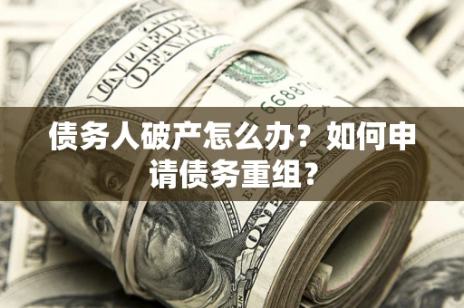 北京债务人破产怎么办？如何申请债务重组？