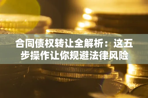 北京合同债权转让全解析：这五步操作让你规避法律风险