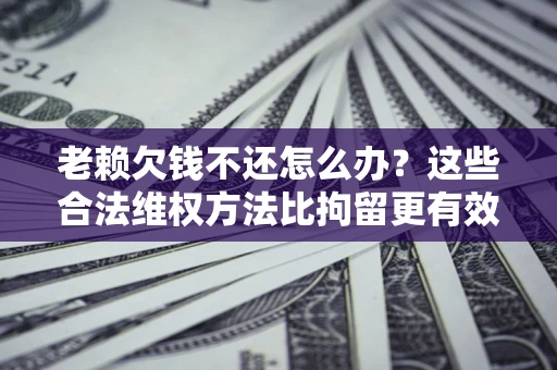 北京老赖欠钱不还怎么办？这些合法维权方法比拘留更有效