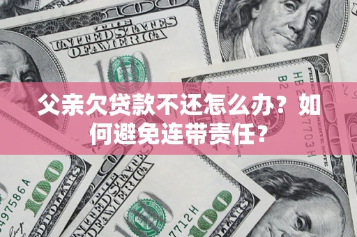 北京父亲欠贷款不还怎么办？如何避免连带责任？