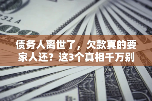 北京债务人离世了，欠款真的要家人还？这3个真相千万别弄错