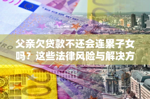 北京父亲欠贷款不还会连累子女吗？这些法律风险与解决方法要早知道！