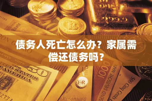 北京债务人死亡怎么办？家属需偿还债务吗？
