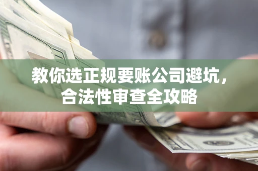 北京教你选正规要账公司避坑，合法性审查全攻略