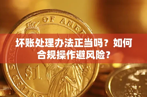 北京坏账处理办法正当吗？如何合规操作避风险？