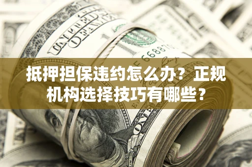 北京抵押担保违约怎么办？正规机构选择技巧有哪些？