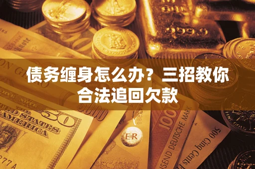 北京债务缠身怎么办？三招教你合法追回欠款