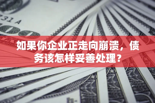 北京如果你企业正走向崩溃，债务该怎样妥善处理？