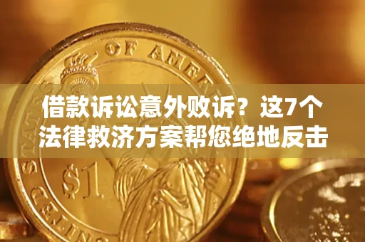 北京借款诉讼意外败诉？这7个法律救济方案帮您绝地反击！