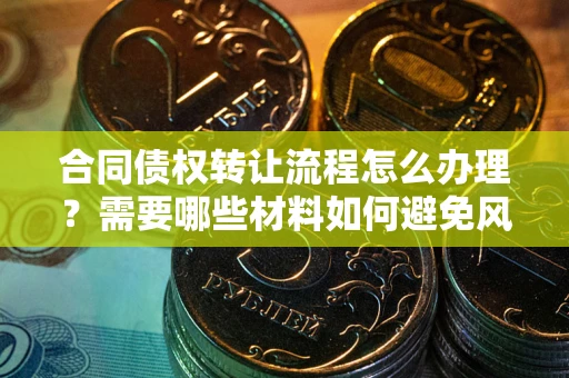 北京合同债权转让流程怎么办理？需要哪些材料如何避免风险？