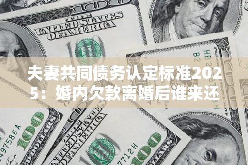 北京夫妻共同债务认定标准2025:婚内欠款离婚后谁来还? 北京夫妻共同债务认定标准2025:婚内欠款离婚后谁来还?