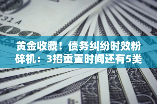 北京黄金收藏！债务纠纷时效粉碎机：3招重置时间还有5类不设年限的特殊债务