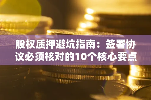 北京股权质押避坑指南:签署协议必须核对的10个核心要点 北京股权质押避坑指南:签署协议必须核对的10个核心要点