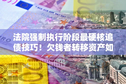 北京法院强制执行阶段最硬核追债技巧！欠钱者转移资产如何破解？