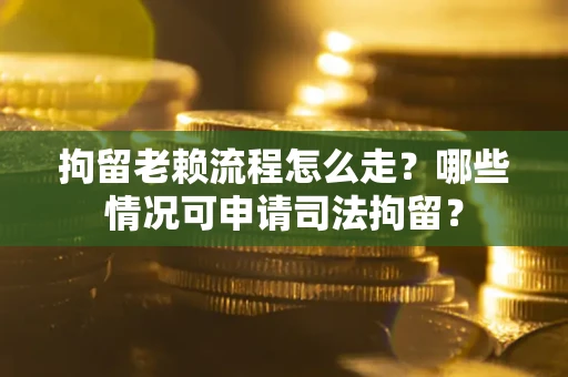 北京拘留老赖流程怎么走?哪些情况可申请司法拘留? 北京拘留老赖流程怎么走?哪些情况可申请司法拘留?
