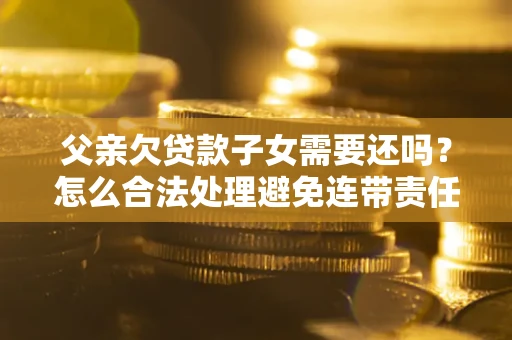 北京父亲欠贷款子女需要还吗？怎么合法处理避免连带责任？