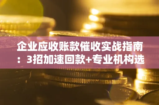 北京企业应收账款催收实战指南：3招加速回款+专业机构选择避坑