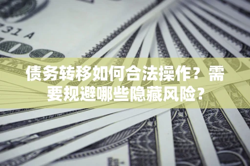 北京债务转移如何合法操作？需要规避哪些隐藏风险？