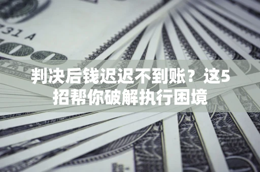 北京判决后钱迟迟不到账？这5招帮你破解执行困境