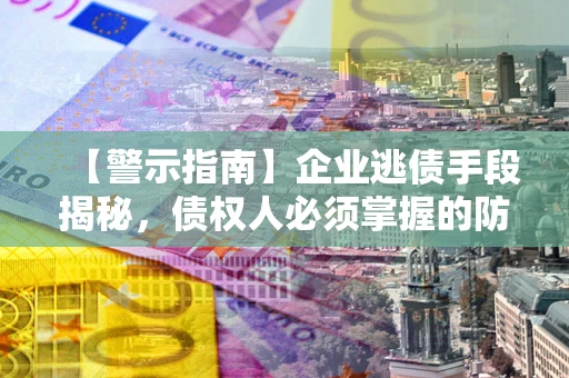 北京【警示指南】企业逃债手段揭秘，债权人必须掌握的防坑宝典