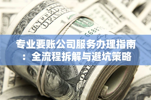 北京专业要账公司服务办理指南：全流程拆解与避坑策略