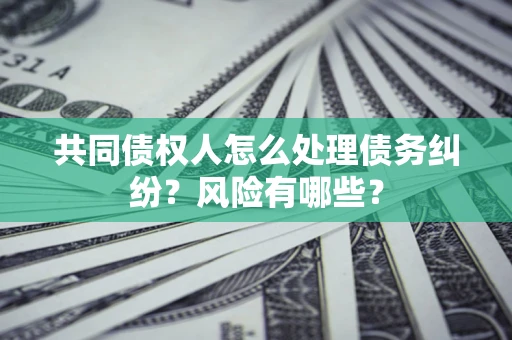 北京共同债权人怎么处理债务纠纷？风险有哪些？