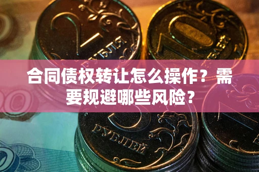 北京合同债权转让怎么操作？需要规避哪些风险？