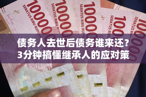 北京债务人去世后债务谁来还？3分钟搞懂继承人的应对策略