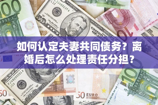 北京如何认定夫妻共同债务？离婚后怎么处理责任分担？