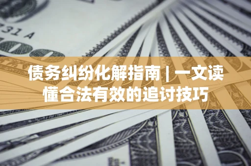 北京债务纠纷化解指南 | 一文读懂合法有效的追讨技巧